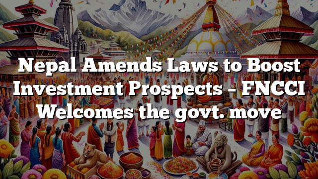 Nepal Amends Laws to Boost Investment Prospects – FNCCI Welcomes the govt. move