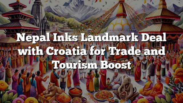 Nepal Inks Landmark Deal with Croatia for Trade and Tourism Boost