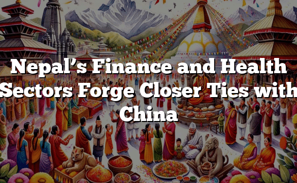 Nepal’s Finance and Health Sectors Forge Closer Ties with China