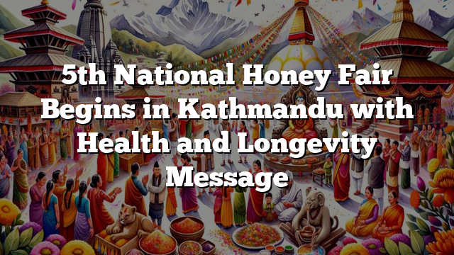 5th National Honey Fair Begins in Kathmandu with Health and Longevity Message