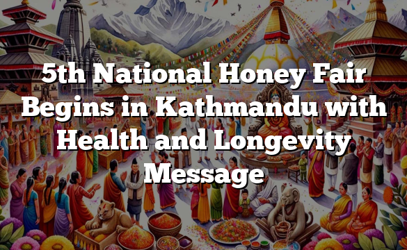 5th National Honey Fair Begins in Kathmandu with Health and Longevity Message