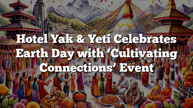 Hotel Yak & Yeti Celebrates Earth Day with ‘Cultivating Connections’ Event