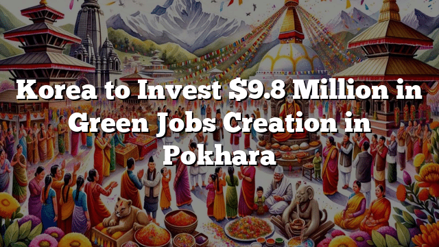 Korea to Invest $9.8 Million in Green Jobs Creation in Pokhara