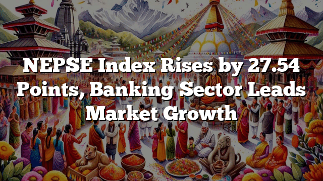 NEPSE Index Rises by 27.54 Points, Banking Sector Leads Market Growth