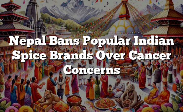 Nepal Bans Popular Indian Spice Brands Over Cancer Concerns