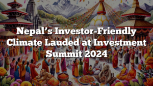 Nepal’s Investor-Friendly Climate Lauded at Investment Summit 2024