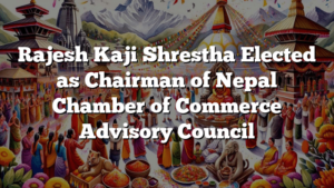 Rajesh Kaji Shrestha Elected as Chairman of Nepal Chamber of Commerce Advisory Council