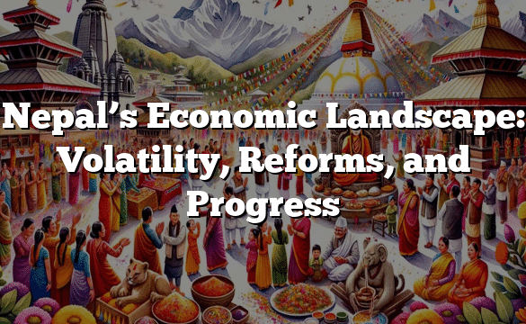 Nepal’s Economic Landscape: Volatility, Reforms, and Progress