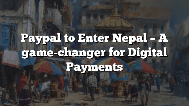 Paypal to Enter Nepal – A game-changer for Digital Payments