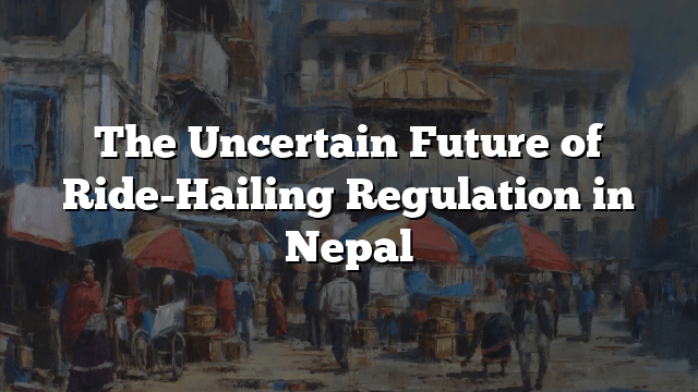 The Uncertain Future of Ride-Hailing Regulation in Nepal