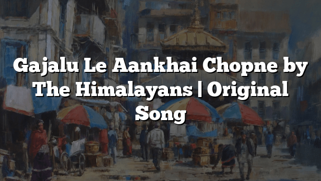 Gajalu Le Aankhai Chopne by The Himalayans | Original Song