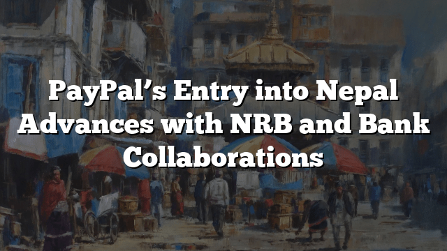 PayPal’s Entry into Nepal Advances with NRB and Bank Collaborations